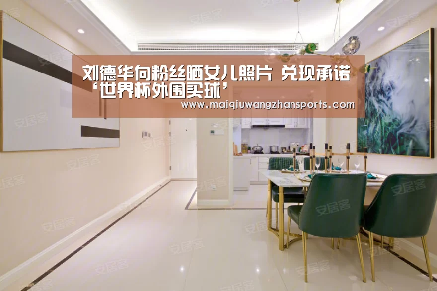 刘德华向粉丝晒女儿照片 兑现承诺‘世界杯外围买球’(图2) 世界杯买球网站