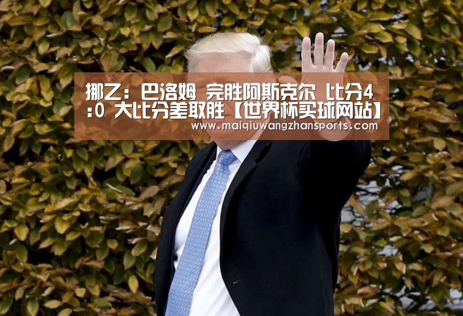挪乙: 巴洛姆 完胜阿斯克尔 比分4:0 大比分差取胜【世界杯买球网站】(图4) 世界杯买球网站
