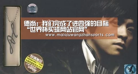 德尚:我们完成了进四强的目标“世界杯买球网站官网”(图1) 世界杯买球网站官网