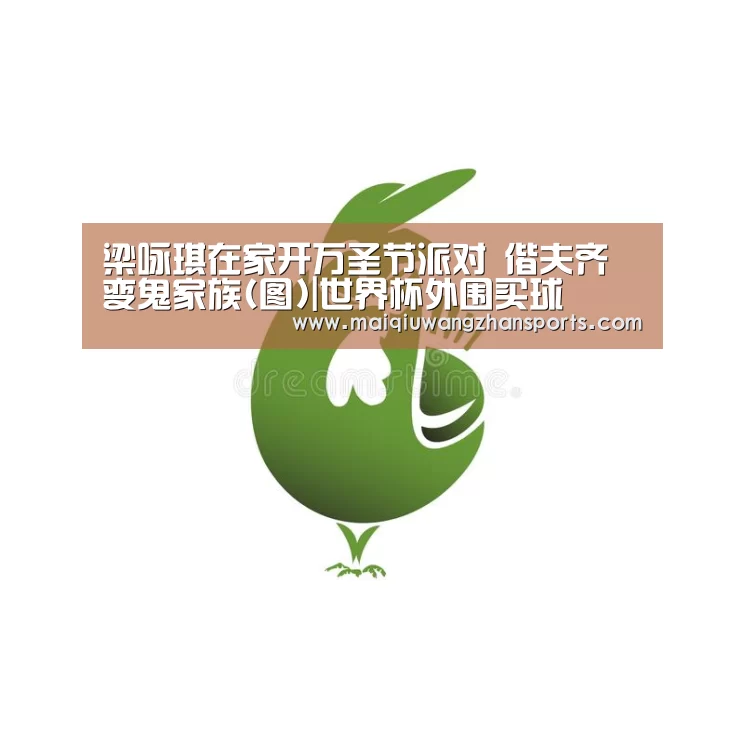 梁咏琪在家开万圣节派对 偕夫齐变鬼家族(图)|世界杯外围买球(图2) 世界杯买球网站